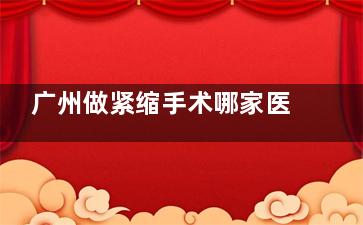 广州做紧缩手术哪家医院做得好？解析曙光|丽合|金尚|海峡|紫馨等机构核心技术与费用指南！